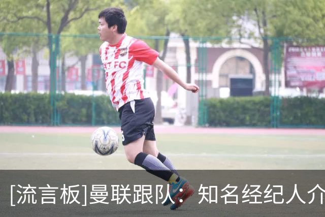 [流言板]曼联跟队：知名经纪人介入JJ转会，已安排与皇马、拜仁会谈
